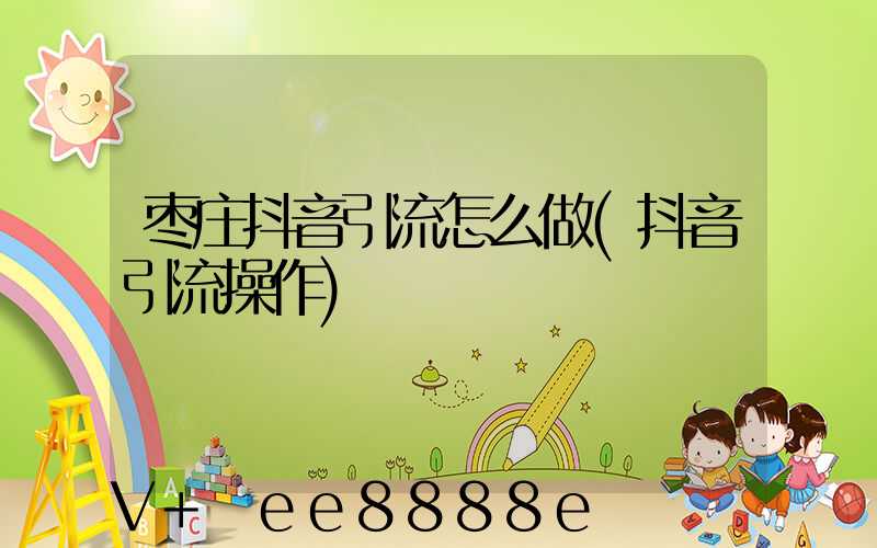 枣庄抖音引流怎么做(抖音引流操作)