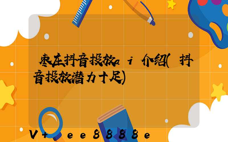 枣庄抖音投放ai介绍(抖音投放潜力十足)