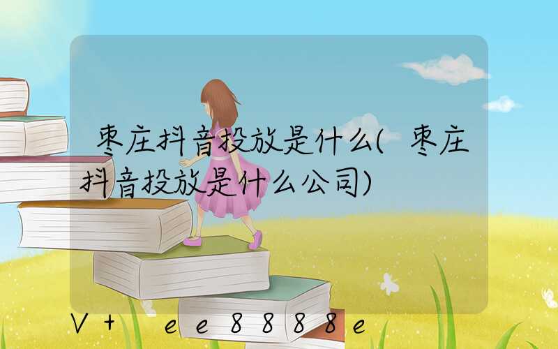 枣庄抖音投放是什么(枣庄抖音投放是什么公司)
