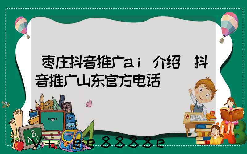 枣庄抖音推广ai介绍(抖音推广山东官方电话)