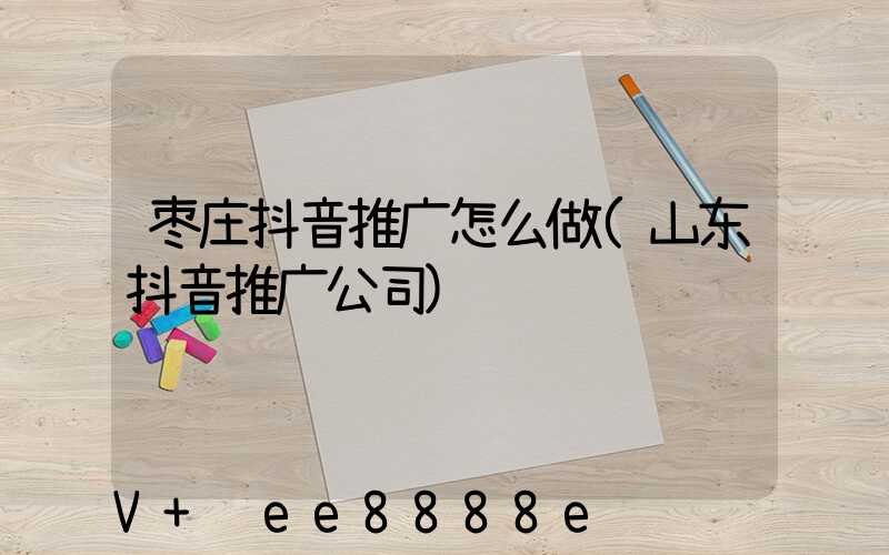 枣庄抖音推广怎么做(山东抖音推广公司)