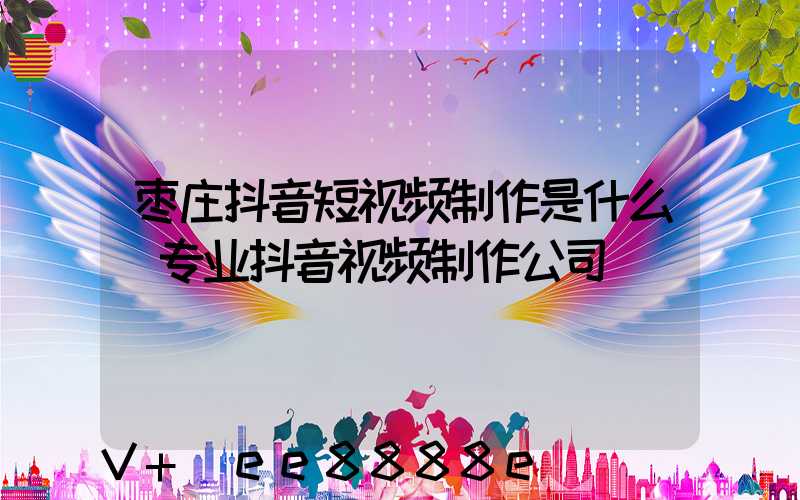 枣庄抖音短视频制作是什么(专业抖音视频制作公司)