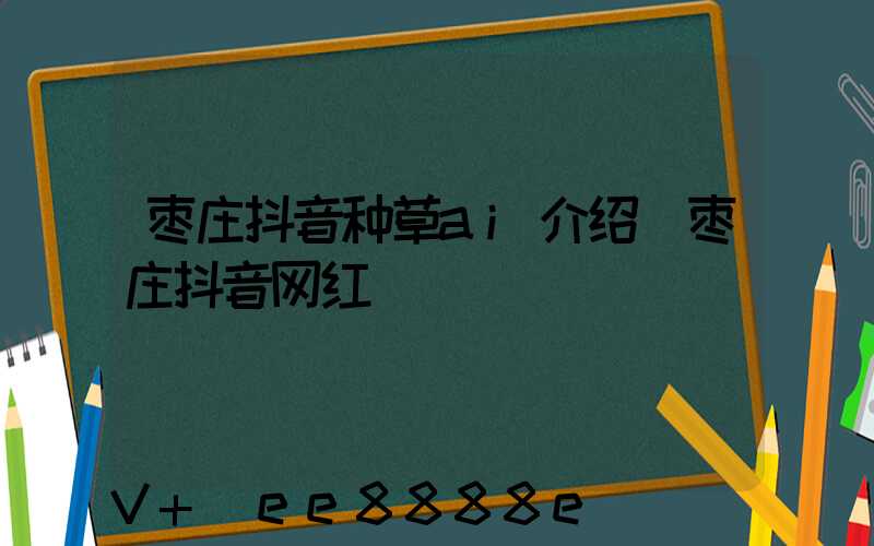 枣庄抖音种草ai介绍(枣庄抖音网红)