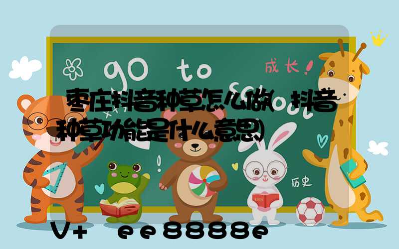 枣庄抖音种草怎么做(抖音种草功能是什么意思)
