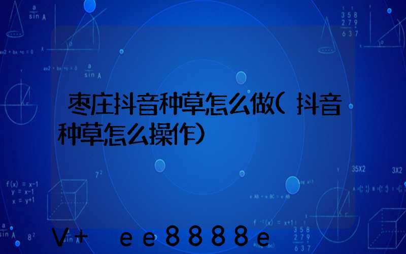 枣庄抖音种草怎么做(抖音种草怎么操作)