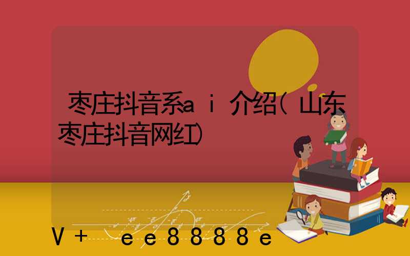 枣庄抖音系ai介绍(山东枣庄抖音网红)