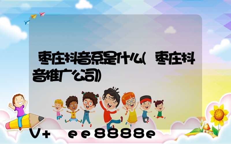 枣庄抖音系是什么(枣庄抖音推广公司)