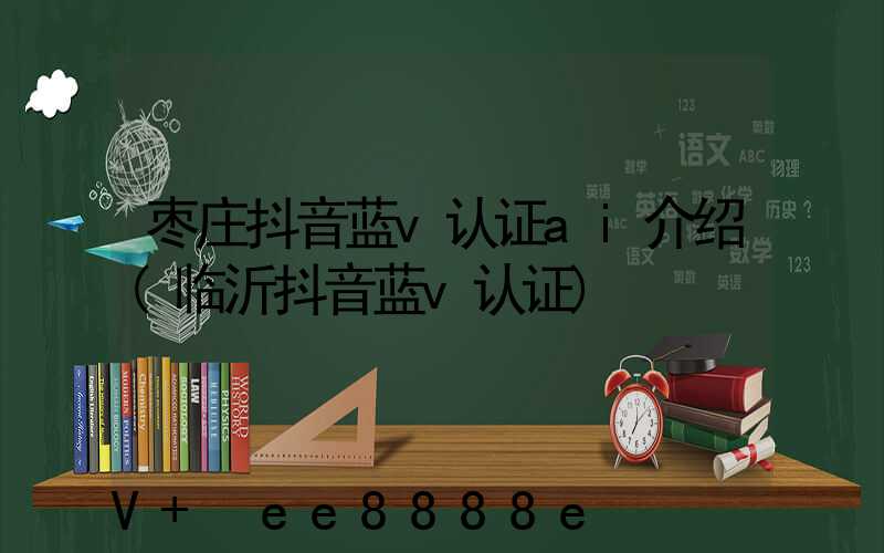 枣庄抖音蓝v认证ai介绍(临沂抖音蓝v认证)