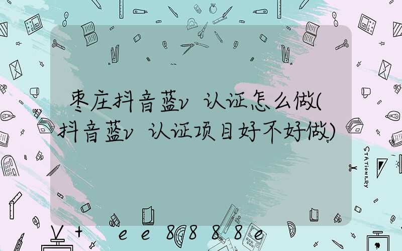枣庄抖音蓝v认证怎么做(抖音蓝v认证项目好不好做)