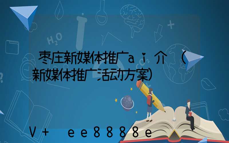 枣庄新媒体推广ai介绍(新媒体推广活动方案)