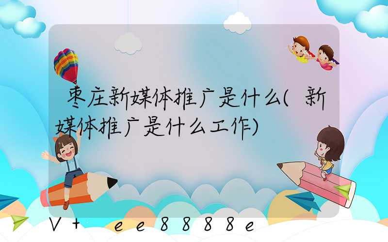 枣庄新媒体推广是什么(新媒体推广是什么工作)