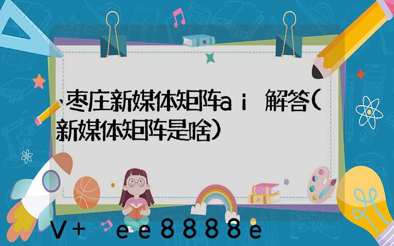 枣庄新媒体矩阵ai解答(新媒体矩阵是啥)