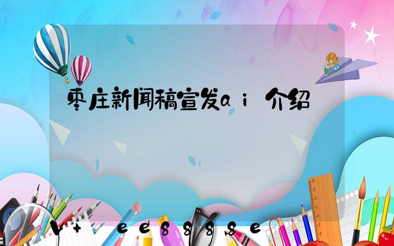 枣庄新闻稿宣发ai介绍