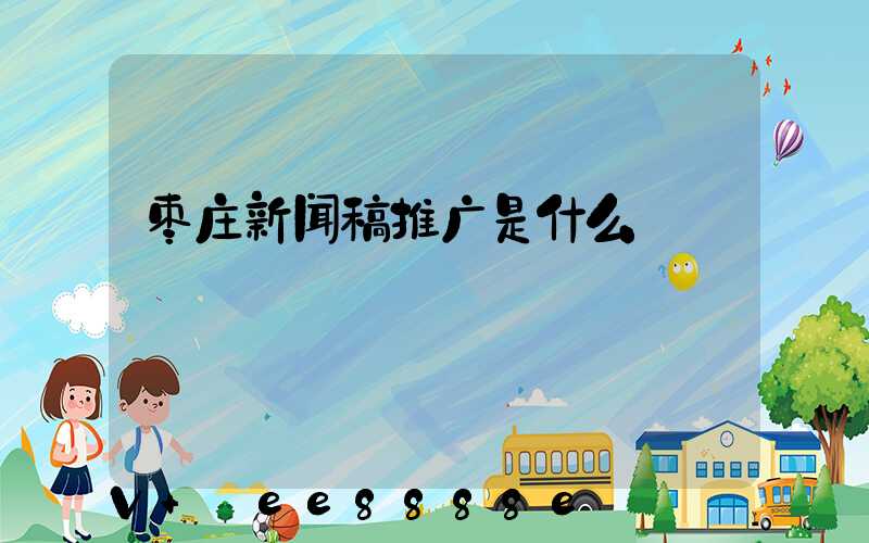枣庄新闻稿推广是什么