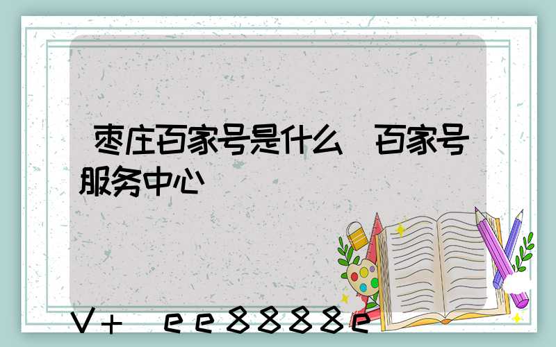 枣庄百家号是什么(百家号服务中心)