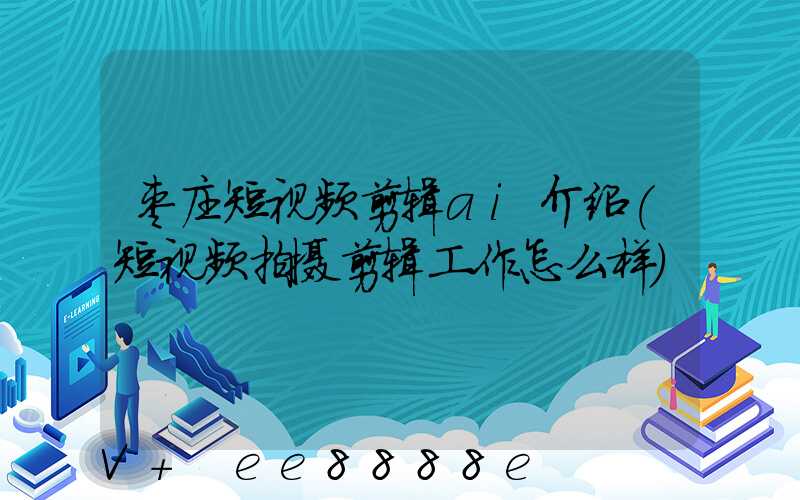 枣庄短视频剪辑ai介绍(短视频拍摄剪辑工作怎么样)