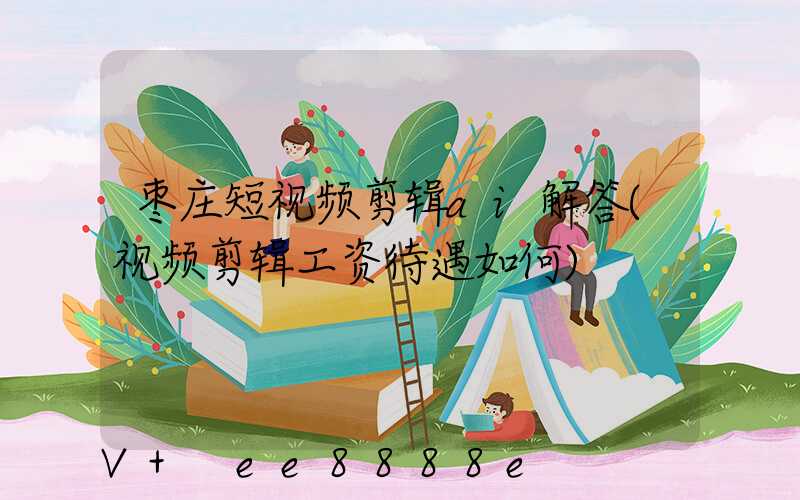 枣庄短视频剪辑ai解答(视频剪辑工资待遇如何)