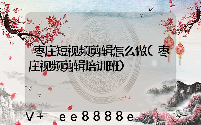 枣庄短视频剪辑怎么做(枣庄视频剪辑培训班)