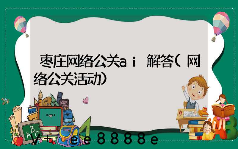 枣庄网络公关ai解答(网络公关活动)