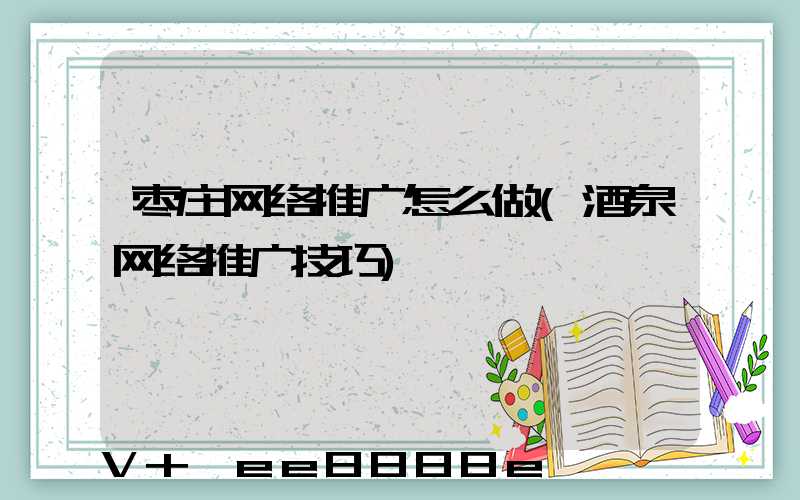 枣庄网络推广怎么做(酒泉网络推广技巧)