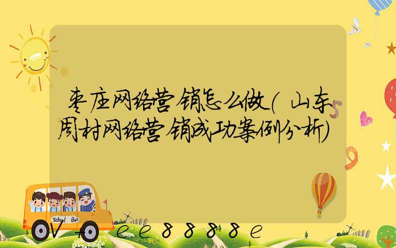 枣庄网络营销怎么做(山东周村网络营销成功案例分析)