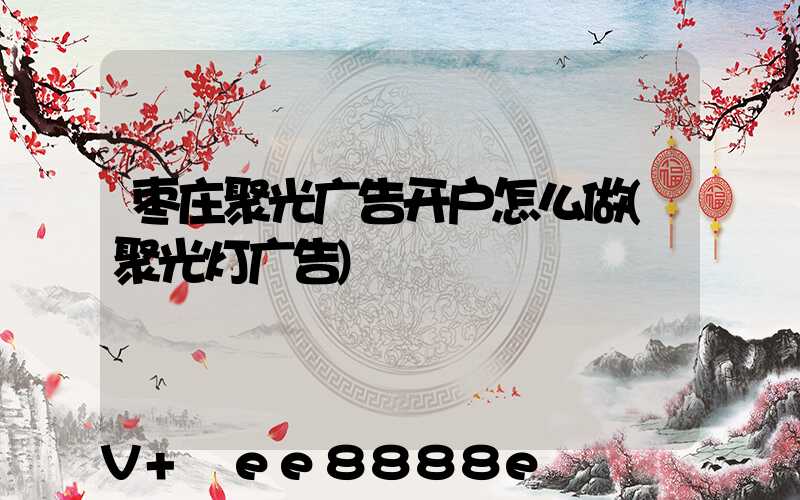 枣庄聚光广告开户怎么做(聚光灯广告)