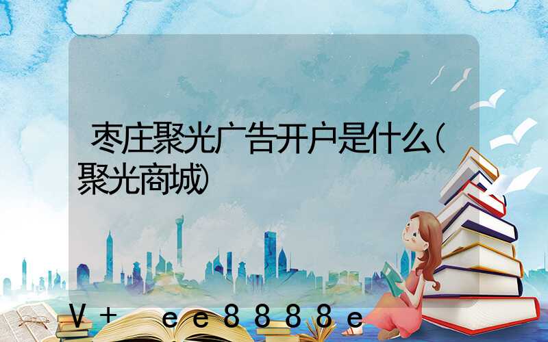 枣庄聚光广告开户是什么(聚光商城)