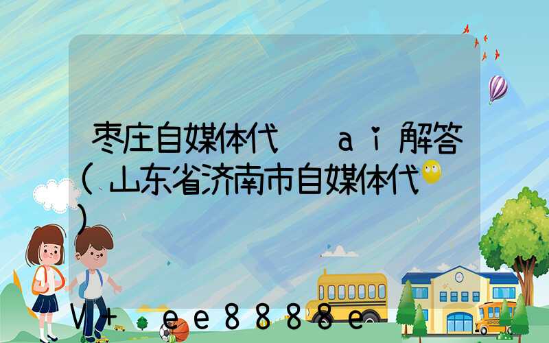 枣庄自媒体代运营ai解答(山东省济南市自媒体代运营)