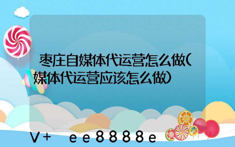 枣庄自媒体代运营怎么做(媒体代运营应该怎么做)