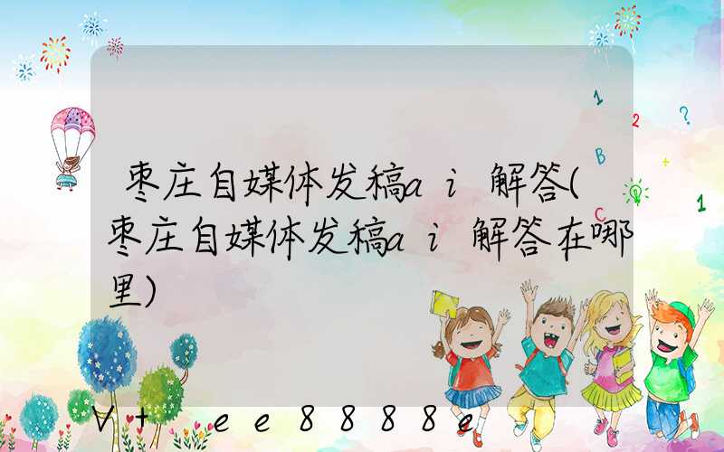枣庄自媒体发稿ai解答(枣庄自媒体发稿ai解答在哪里)