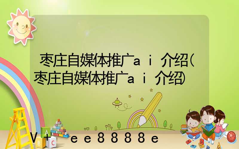 枣庄自媒体推广ai介绍(枣庄自媒体推广ai介绍)