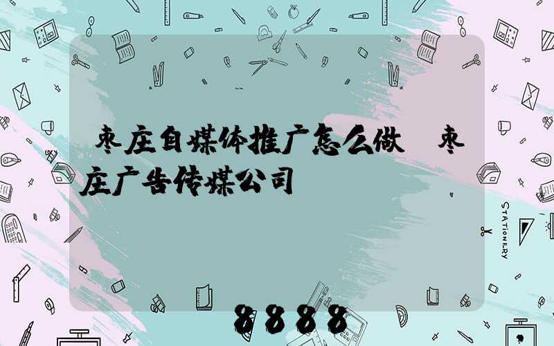 枣庄自媒体推广怎么做(枣庄广告传媒公司)