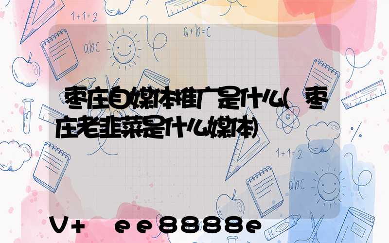 枣庄自媒体推广是什么(枣庄老韭菜是什么媒体)