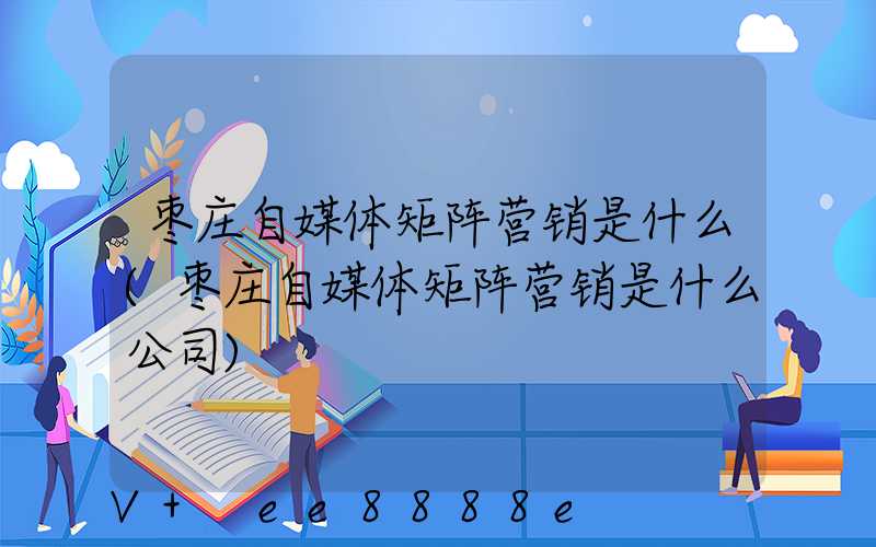 枣庄自媒体矩阵营销是什么(枣庄自媒体矩阵营销是什么公司)
