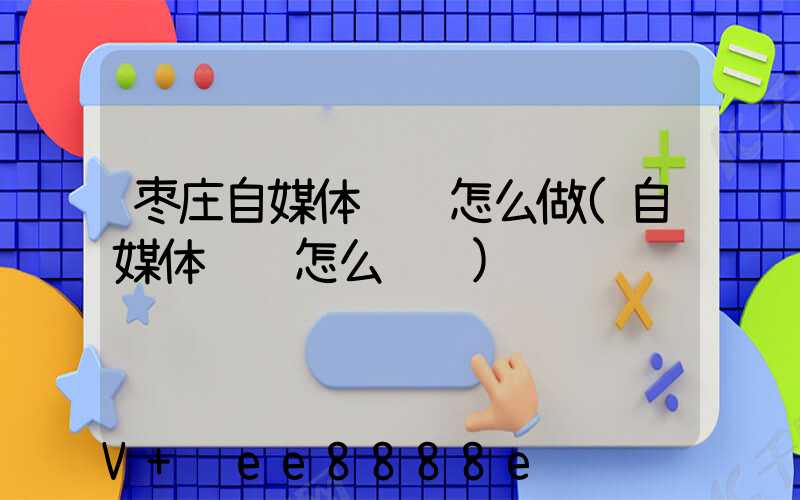 枣庄自媒体营销怎么做(自媒体营销怎么赚钱)
