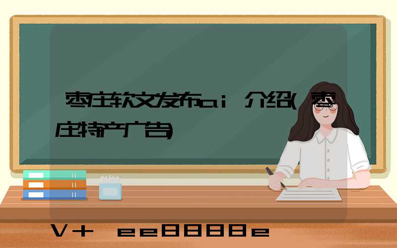 枣庄软文发布ai介绍(枣庄特产广告)