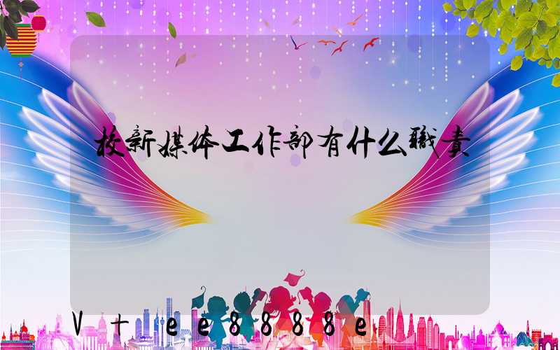 校新媒体工作部有什么职责