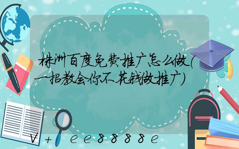 株洲百度免费推广怎么做(一招教会你不花钱做推广)