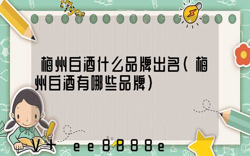 梅州白酒什么品牌出名(梅州白酒有哪些品牌)