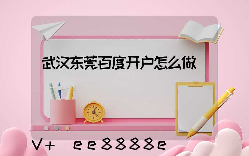 武汉东莞百度开户怎么做