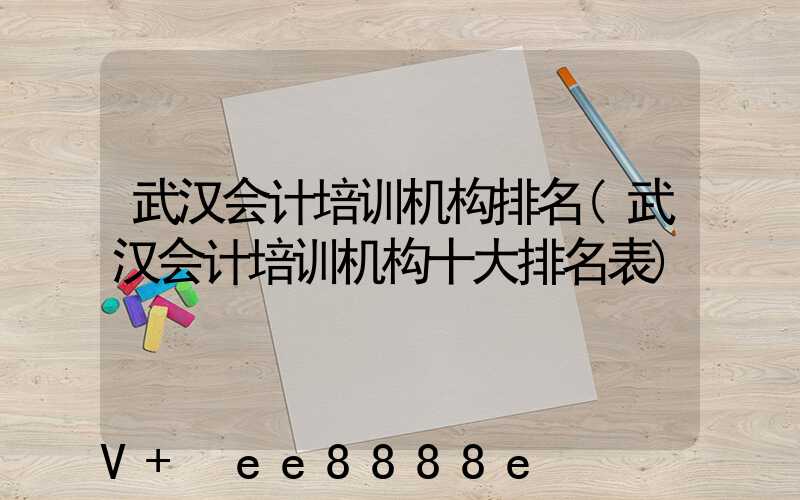 武汉会计培训机构排名(武汉会计培训机构十大排名表)