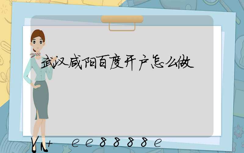 武汉咸阳百度开户怎么做