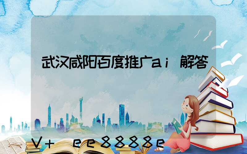 武汉咸阳百度推广ai解答