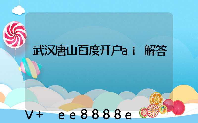 武汉唐山百度开户ai解答