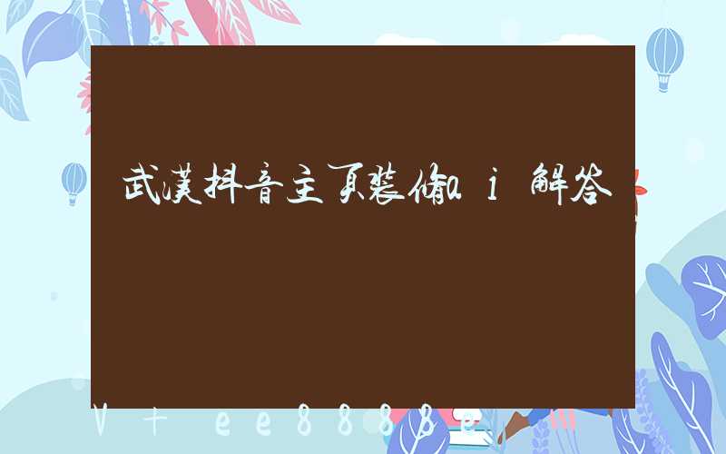 武汉抖音主页装修ai解答