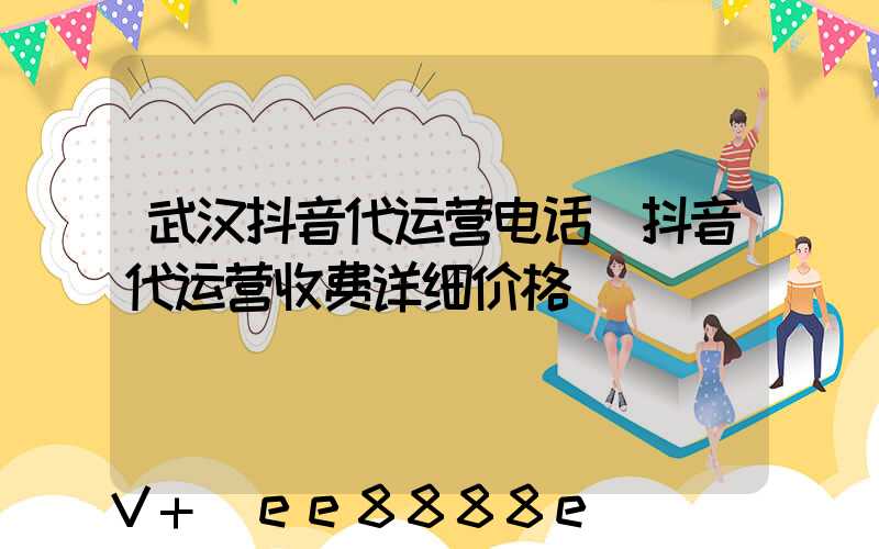 武汉抖音代运营电话(抖音代运营收费详细价格)
