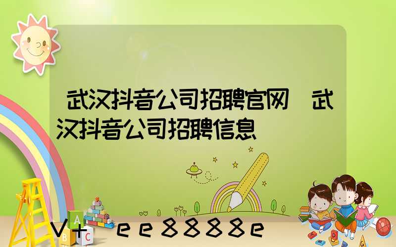 武汉抖音公司招聘官网(武汉抖音公司招聘信息)