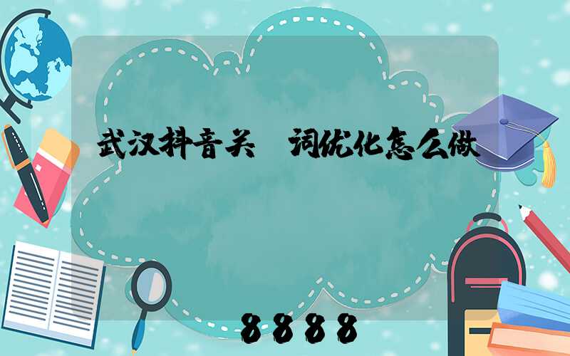 武汉抖音关键词优化怎么做