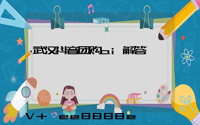 武汉抖音团购ai解答