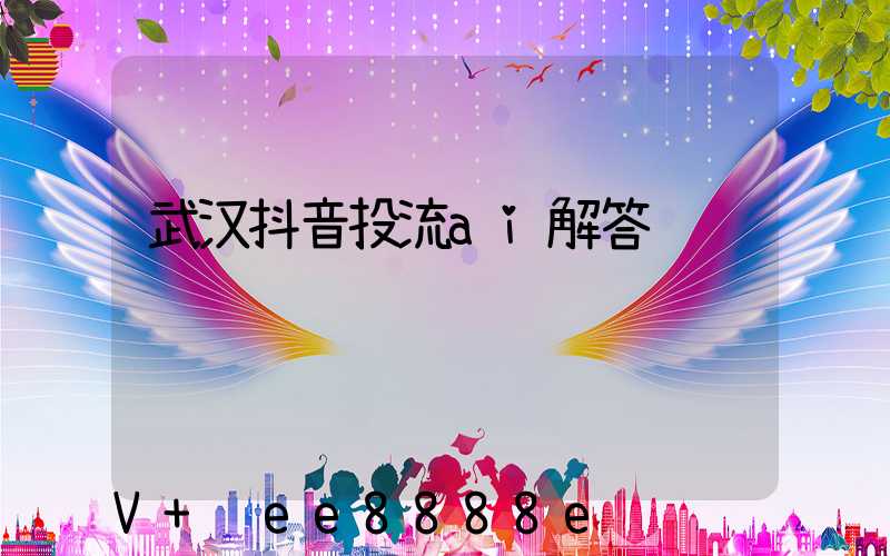 武汉抖音投流ai解答